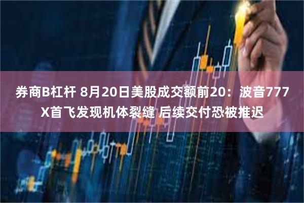 券商B杠杆 8月20日美股成交额前20：波音777X首飞发现机体裂缝 后续交付恐被推迟