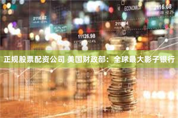 正规股票配资公司 美国财政部：全球最大影子银行