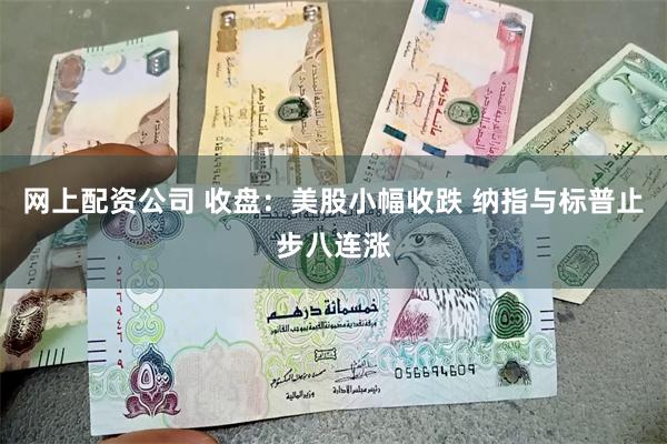 网上配资公司 收盘：美股小幅收跌 纳指与标普止步八连涨