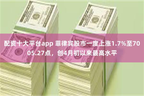 配资十大平台app 菲律宾股市一度上涨1.7%至7005.27点，创4月初以来最高水平