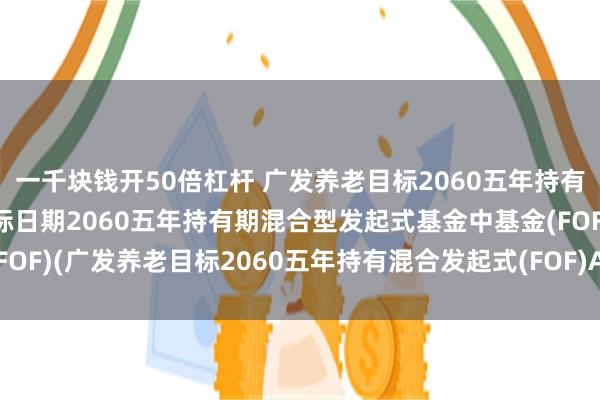 一千块钱开50倍杠杆 广发养老目标2060五年持有(FOF): 广发养老目标日期2060五年持有期混合型发起式基金中基金(FOF)(广发养老目标2060五年持有混合发起式(FOF)A)基金产品资料概要更新