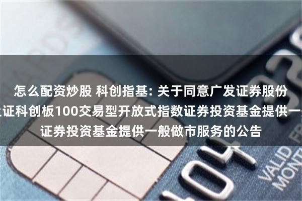 怎么配资炒股 科创指基: 关于同意广发证券股份有限公司为博时上证科创板100交易型开放式指数证券投资基金提供一般做市服务的公告