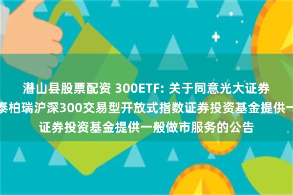潜山县股票配资 300ETF: 关于同意光大证券股份有限公司为华泰柏瑞沪深300交易型开放式指数证券投资基金提供一般做市服务的公告