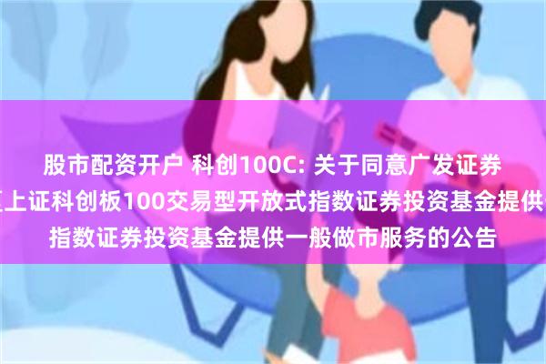 股市配资开户 科创100C: 关于同意广发证券股份有限公司为华夏上证科创板100交易型开放式指数证券投资基金提供一般做市服务的公告