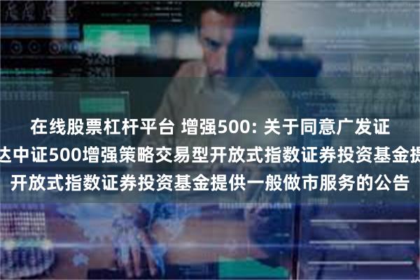 在线股票杠杆平台 增强500: 关于同意广发证券股份有限公司为易方达中证500增强策略交易型开放式指数证券投资基金提供一般做市服务的公告