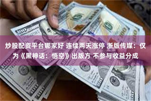 炒股配资平台哪家好 连续两天涨停 浙版传媒：仅为《黑神话：悟空》出版方 不参与收益分成