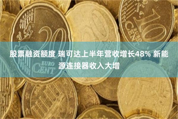股票融资额度 瑞可达上半年营收增长48% 新能源连接器收入大增