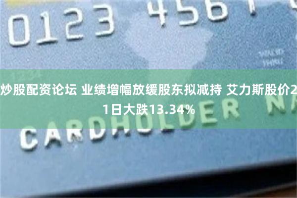 炒股配资论坛 业绩增幅放缓股东拟减持 艾力斯股价21日大跌13.34%