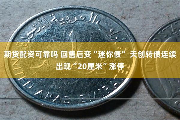 期货配资可靠吗 回售后变“迷你债” 天创转债连续出现“20厘米”涨停