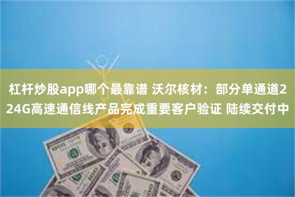 杠杆炒股app哪个最靠谱 沃尔核材：部分单通道224G高速通信线产品完成重要客户验证 陆续交付中
