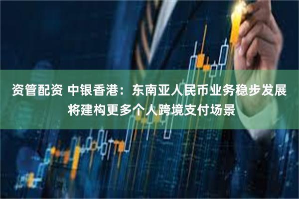 资管配资 中银香港：东南亚人民币业务稳步发展 将建构更多个人跨境支付场景