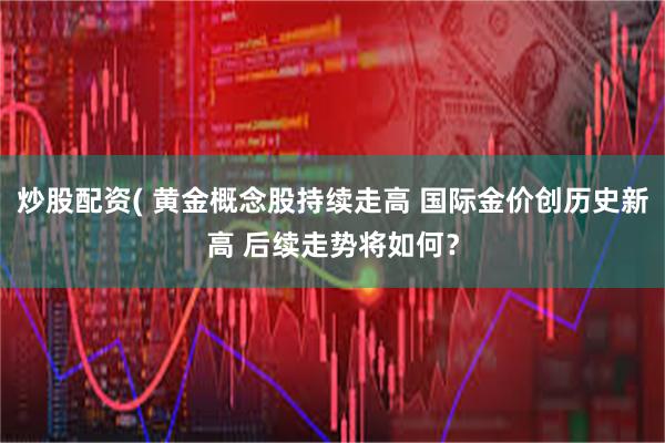 炒股配资( 黄金概念股持续走高 国际金价创历史新高 后续走势将如何？
