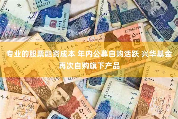 专业的股票融资成本 年内公募自购活跃 兴华基金再次自购旗下产品