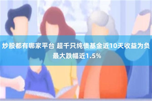 炒股都有哪家平台 超千只纯债基金近10天收益为负 最大跌幅近1.5%