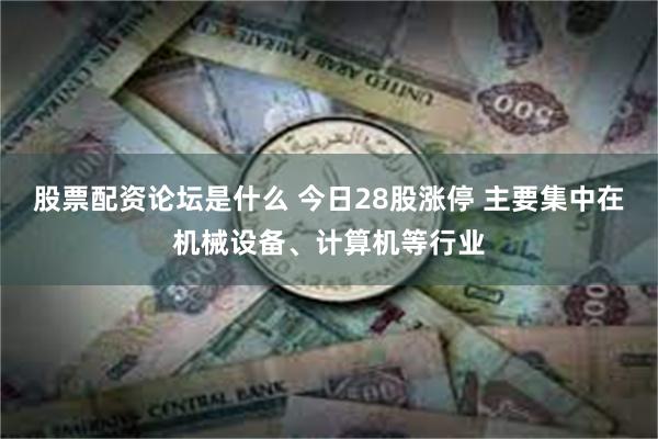 股票配资论坛是什么 今日28股涨停 主要集中在机械设备、计算机等行业
