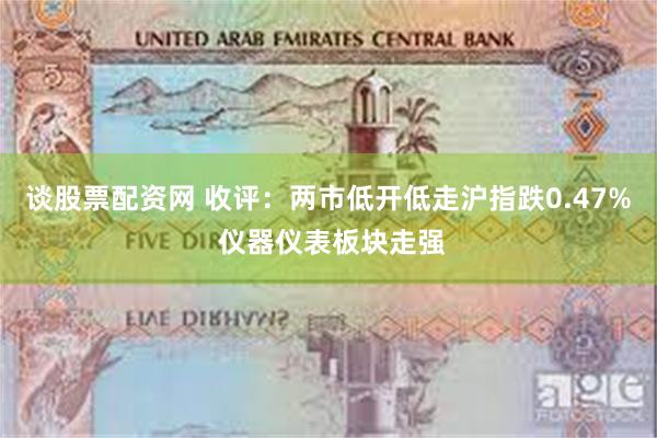 谈股票配资网 收评：两市低开低走沪指跌0.47% 仪器仪表板块走强