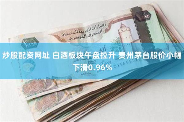 炒股配资网址 白酒板块午盘拉升 贵州茅台股价小幅下滑0.96%