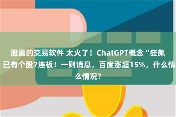 股票的交易软件 太火了！ChatGPT概念“狂飙”，已有个股7连板！一则消息，百度涨超15%，什么情况？