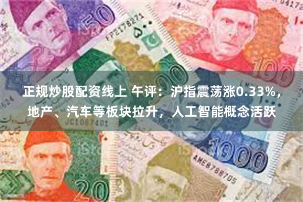 正规炒股配资线上 午评：沪指震荡涨0.33%，地产、汽车等板块拉升，人工智能概念活跃