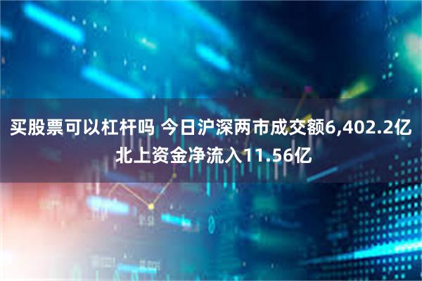 买股票可以杠杆吗 今日沪深两市成交额6,402.2亿 北上资金净流入11.56亿