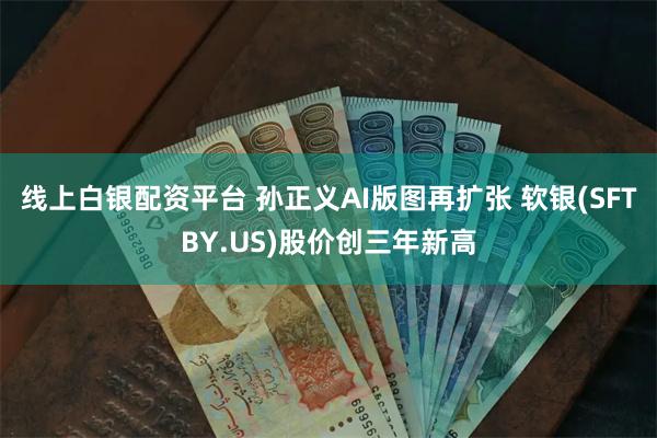 线上白银配资平台 孙正义AI版图再扩张 软银(SFTBY.US)股价创三年新高