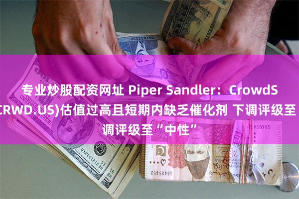 专业炒股配资网址 Piper Sandler：CrowdStrike(CRWD.US)估值过高且短期内缺乏催化剂 下调评级至“中性”