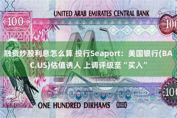 融资炒股利息怎么算 投行Seaport：美国银行(BAC.US)估值诱人 上调评级至“买入”