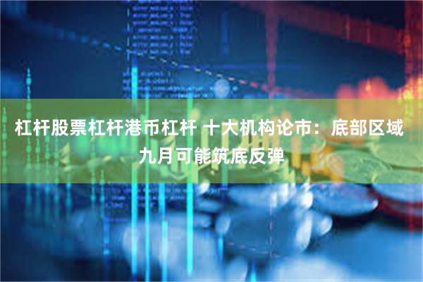 杠杆股票杠杆港币杠杆 十大机构论市：底部区域 九月可能筑底反弹