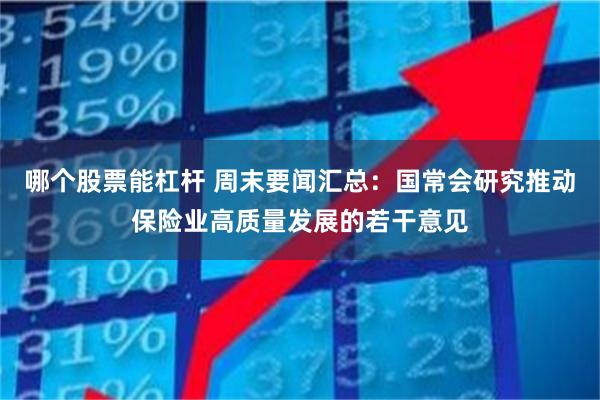 哪个股票能杠杆 周末要闻汇总：国常会研究推动保险业高质量发展的若干意见