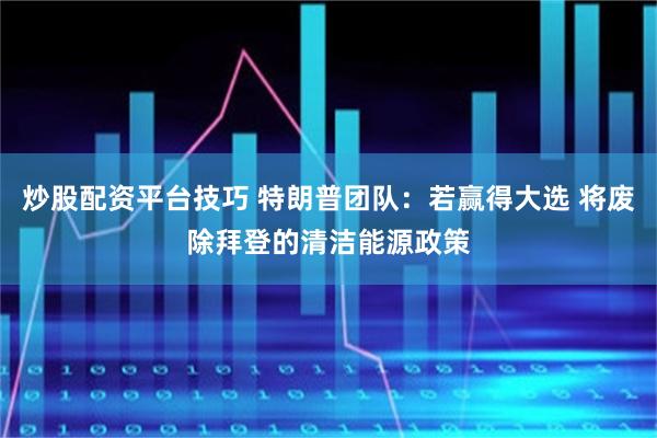 炒股配资平台技巧 特朗普团队：若赢得大选 将废除拜登的清洁能源政策