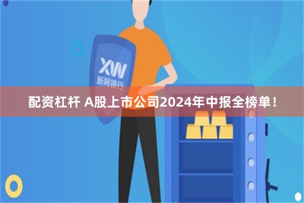 配资杠杆 A股上市公司2024年中报全榜单！