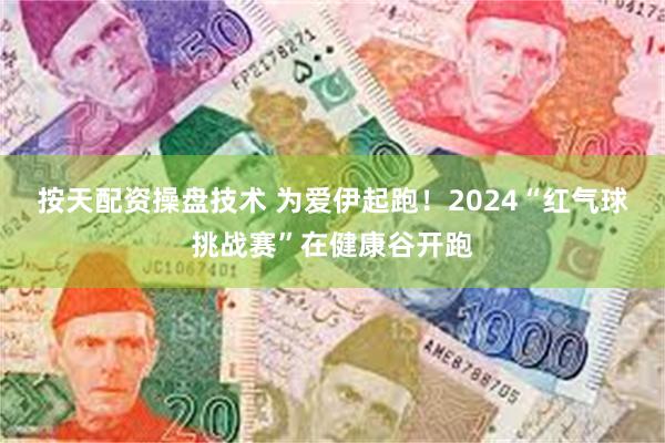 按天配资操盘技术 为爱伊起跑！2024“红气球挑战赛”在健康谷开跑