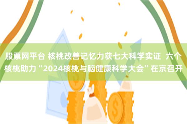 股票网平台 核桃改善记忆力获七大科学实证  六个核桃助力“2024核桃与脑健康科学大会”在京召开
