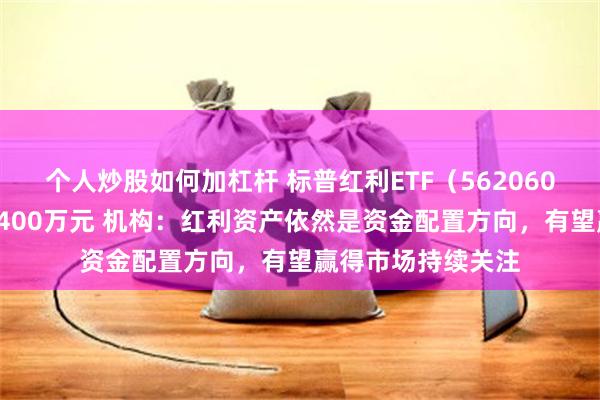 个人炒股如何加杠杆 标普红利ETF（562060）半日成交额超3400万元 机构：红利资产依然是资金配置方向，有望赢得市场持续关注