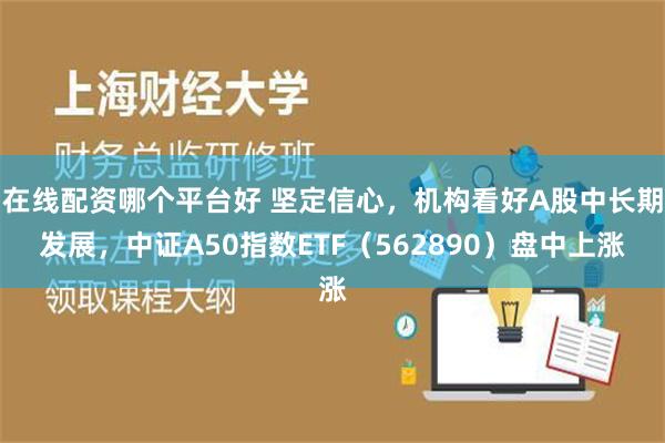 在线配资哪个平台好 坚定信心，机构看好A股中长期发展，中证A50指数ETF（562890）盘中上涨