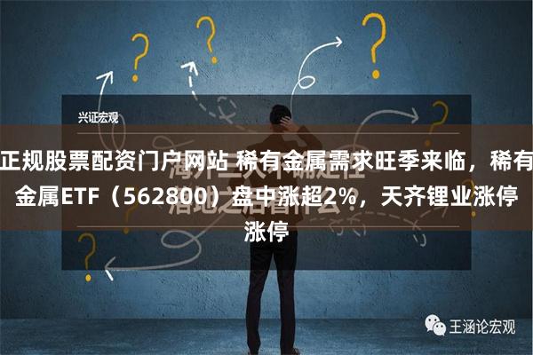正规股票配资门户网站 稀有金属需求旺季来临，稀有金属ETF（562800）盘中涨超2%，天齐锂业涨停