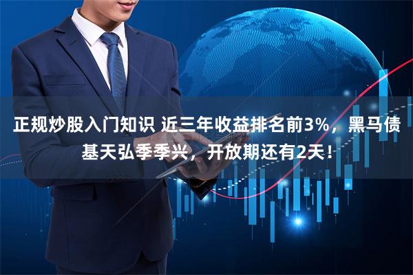 正规炒股入门知识 近三年收益排名前3%，黑马债基天弘季季兴，开放期还有2天！