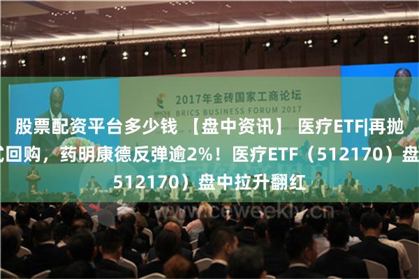 股票配资平台多少钱 【盘中资讯】 医疗ETF|再抛10亿注销式回购，药明康德反弹逾2%！医疗ETF（512170）盘中拉升翻红