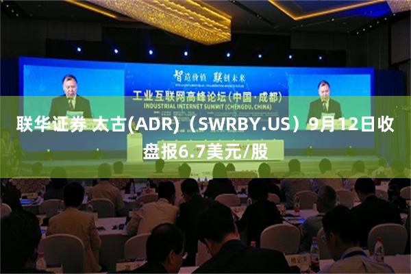 联华证券 太古(ADR)（SWRBY.US）9月12日收盘报6.7美元/股
