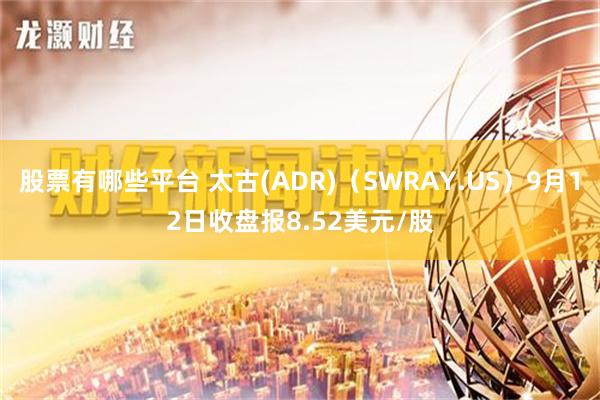 股票有哪些平台 太古(ADR)（SWRAY.US）9月12日收盘报8.52美元/股