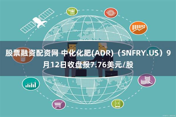 股票融资配资网 中化化肥(ADR)（SNFRY.US）9月12日收盘报7.76美元/股