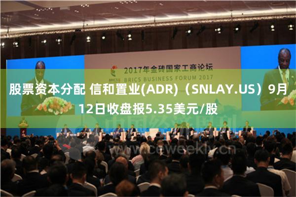 股票资本分配 信和置业(ADR)（SNLAY.US）9月12日收盘报5.35美元/股