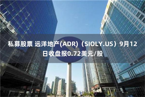 私募股票 远洋地产(ADR)（SIOLY.US）9月12日收盘报0.72美元/股