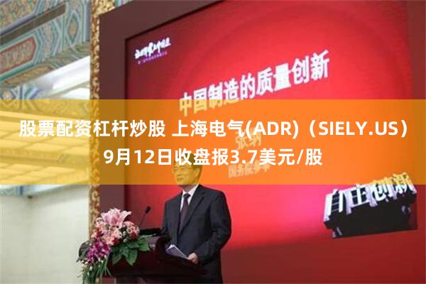 股票配资杠杆炒股 上海电气(ADR)（SIELY.US）9月12日收盘报3.7美元/股