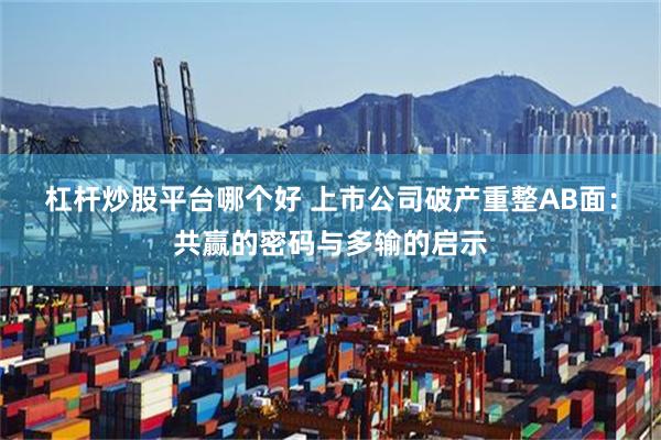 杠杆炒股平台哪个好 上市公司破产重整AB面：共赢的密码与多输的启示