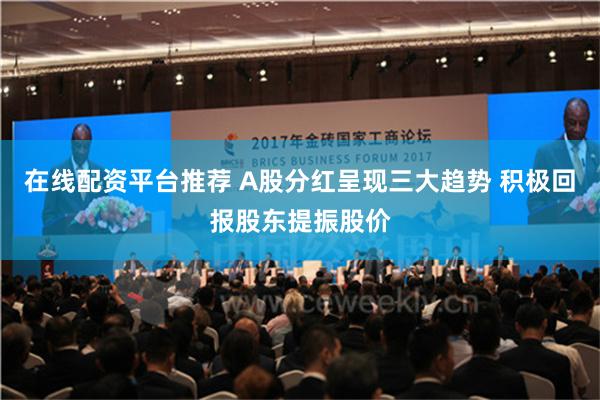 在线配资平台推荐 A股分红呈现三大趋势 积极回报股东提振股价