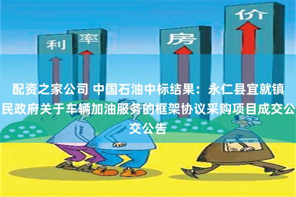 配资之家公司 中国石油中标结果：永仁县宜就镇人民政府关于车辆加油服务的框架协议采购项目成交公告