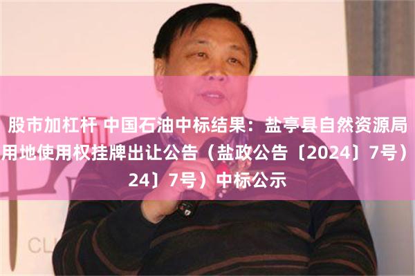 股市加杠杆 中国石油中标结果：盐亭县自然资源局国有建设用地使用权挂牌出让公告（盐政公告〔2024〕7号）中标公示