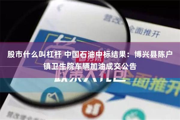 股市什么叫杠杆 中国石油中标结果：博兴县陈户镇卫生院车辆加油成交公告
