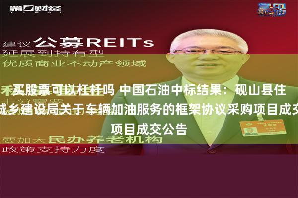 买股票可以杠杆吗 中国石油中标结果：砚山县住房和城乡建设局关于车辆加油服务的框架协议采购项目成交公告
